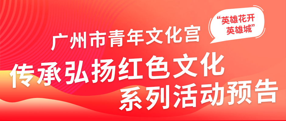 广州市青年文化宫“英雄花开英雄城”2024广州传承弘扬红色文化系列活动预告